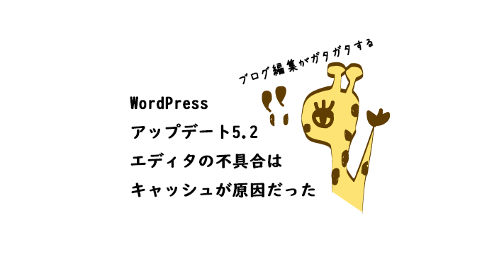 WordPress5.2にアップデートしたらエディタに不具合がでたけどキャッシュ削除で解決したブログのアイキャッチ